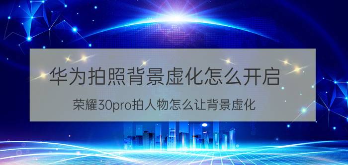 华为拍照背景虚化怎么开启 荣耀30pro拍人物怎么让背景虚化？